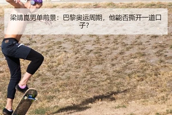 梁靖崑男单前景：巴黎奥运周期，他能否撕开一道口子？（j9）
