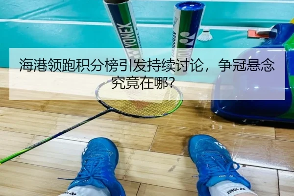 海港领跑积分榜引发持续讨论，争冠悬念究竟在哪？ - j9
